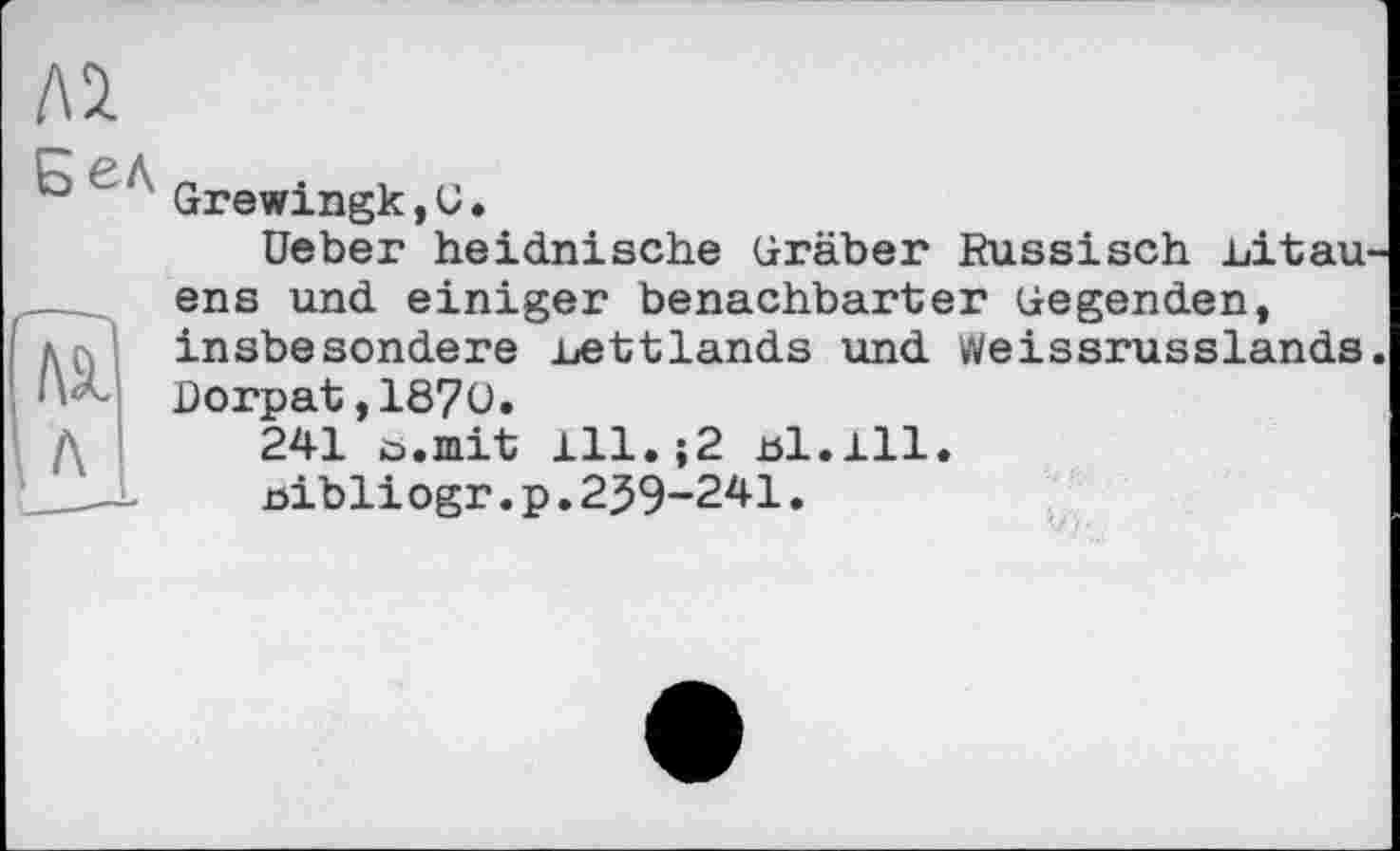 ﻿Лі
° Є‘ Grewingk,C.
Üeber heidnische Gräber Russisch Litauens und einiger benachbarter Gegenden, insbesondere Lettlands und Weissrusslands.
Dorpat,1870.
241 ö.mit 111.;2 bl.111.
nibliogr.p.239-241.